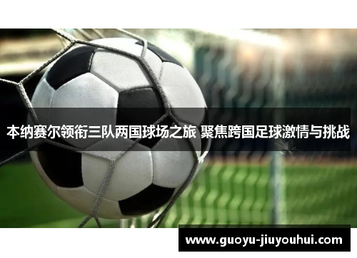 本纳赛尔领衔三队两国球场之旅 聚焦跨国足球激情与挑战