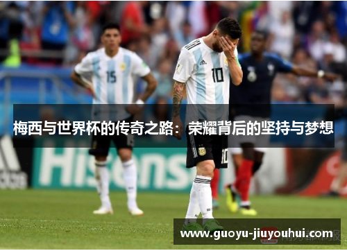 梅西与世界杯的传奇之路：荣耀背后的坚持与梦想