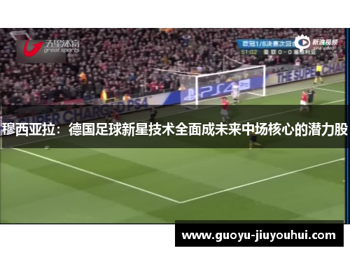 穆西亚拉：德国足球新星技术全面成未来中场核心的潜力股